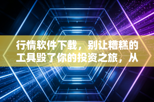 行情软件下载，别让糟糕的工具毁了你的投资之旅，从这一刻开始改变