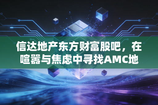 信达地产东方财富股吧，在喧嚣与焦虑中寻找AMC地产股的真实底色