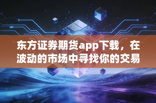 东方证券期货app下载，在波动的市场中寻找你的交易利器