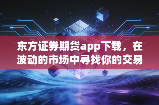 东方证券期货app下载，在波动的市场中寻找你的交易利器