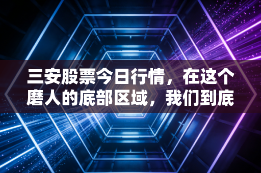 三安股票今日行情，在这个磨人的底部区域，我们到底在博弈什么？