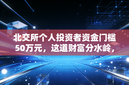 北交所个人投资者资金门槛50万元,这道财富分水岭,究竟挡住了谁,又成全了谁?