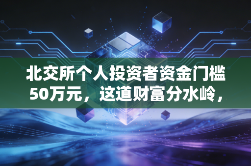 北交所个人投资者资金门槛50万元，这道财富分水岭，究竟挡住了谁，又成全了谁？