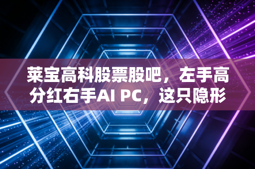 莱宝高科股票股吧，左手高分红右手AI PC，这只隐形冠军到底能不能打？