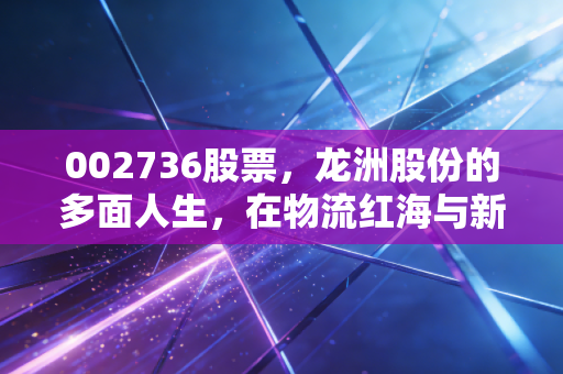 002736股票，龙洲股份的多面人生，在物流红海与新能源蓝海间如何抉择？