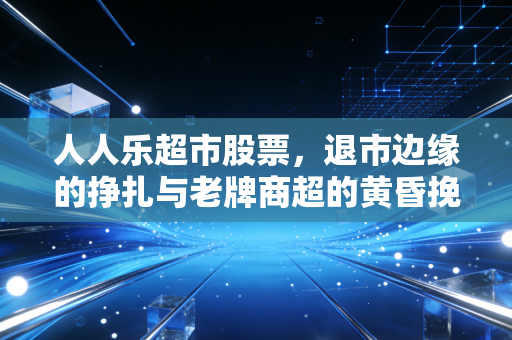 人人乐超市股票,退市边缘的挣扎与老牌商超的黄昏挽歌
