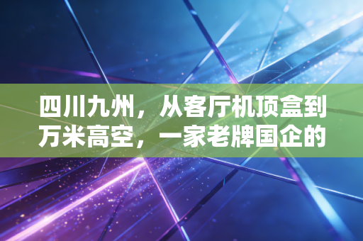 四川九州，从客厅机顶盒到万米高空，一家老牌国企的硬核突围战