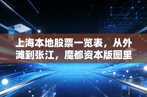 上海本地股票一览表,从外滩到张江,魔都资本版图里的烟火气与硬核科技