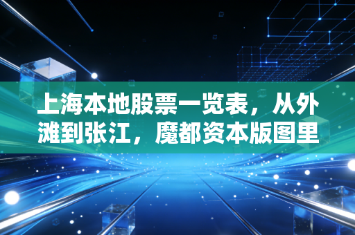 上海本地股票一览表，从外滩到张江，魔都资本版图里的烟火气与硬核科技