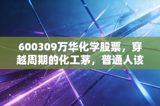 600309万华化学股票，穿越周期的化工茅，普通人该如何握住这只长坡厚雪的超级白马？