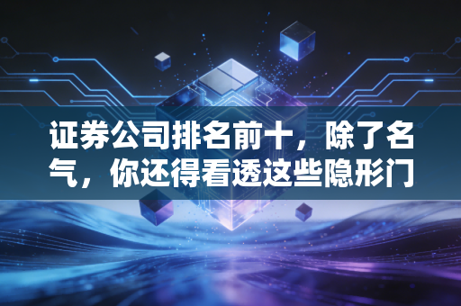 证券公司排名前十，除了名气，你还得看透这些隐形门道
