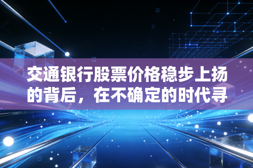 交通银行股票价格稳步上扬的背后,在不确定的时代寻找确定的收益