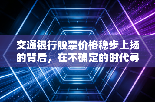 交通银行股票价格稳步上扬的背后，在不确定的时代寻找确定的收益