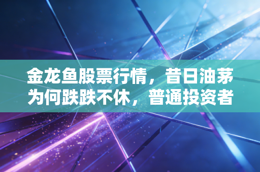 金龙鱼股票行情，昔日油茅为何跌跌不休，普通投资者的厨房保卫战还能赢吗？