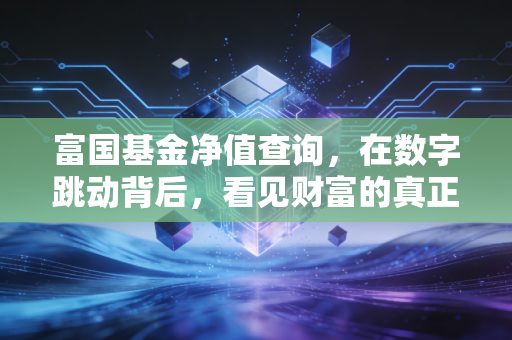 富国基金净值查询,在数字跳动背后,看见财富的真正逻辑