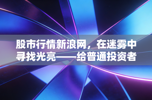股市行情新浪网,在迷雾中寻找光亮——给普通投资者的过冬与春耕指南