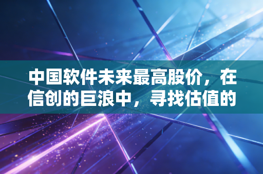 中国软件未来最高股价,在信创的巨浪中,寻找估值的星辰大海