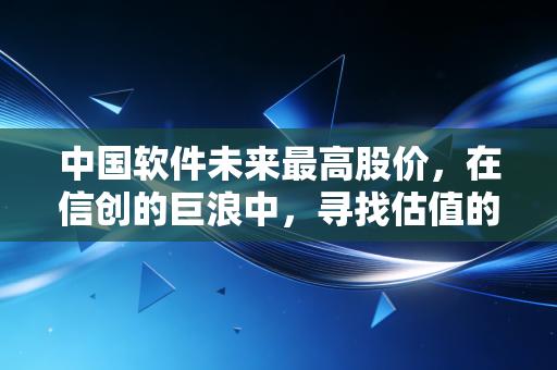 中国软件未来最高股价，在信创的巨浪中，寻找估值的星辰大海