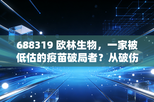 688319 欧林生物，一家被低估的疫苗破局者？从破伤风到金葡菌疫苗的进击之路