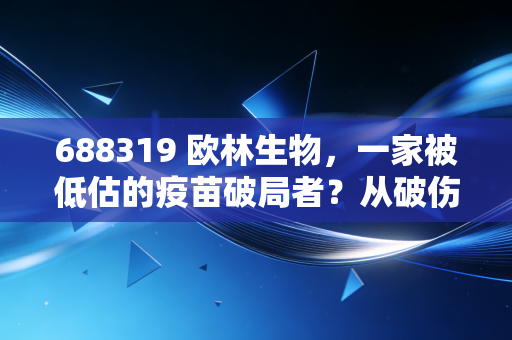 688319 欧林生物,一家被低估的疫苗破局者?从破伤风到金葡菌疫苗的进击之路