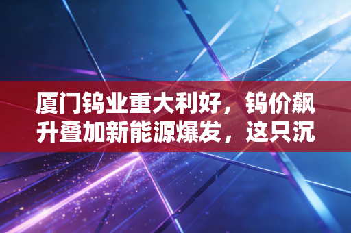 厦门钨业重大利好，钨价飙升叠加新能源爆发，这只沉睡的工业巨龙正在苏醒