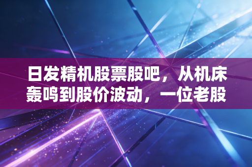 日发精机股票股吧，从机床轰鸣到股价波动，一位老股民眼中的工业母机突围战