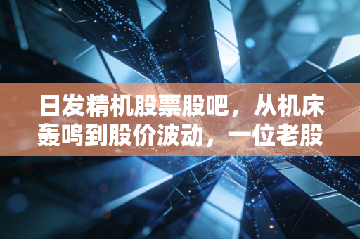 日发精机股票股吧，从机床轰鸣到股价波动，一位老股民眼中的工业母机突围战