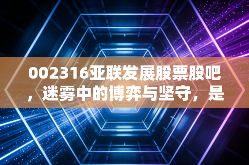 002316亚联发展股票股吧，迷雾中的博弈与坚守，是黄金坑还是接盘侠的宿命？