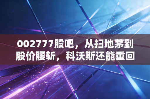 002777股吧，从扫地茅到股价腰斩，科沃斯还能重回巅峰吗？