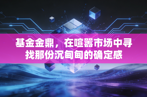 基金金鼎，在喧嚣市场中寻找那份沉甸甸的确定感