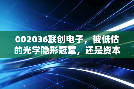 002036联创电子,被低估的光学隐形冠军,还是资本市场的过山车?
