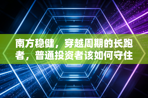 南方稳健,穿越周期的长跑者,普通投资者该如何守住财富?