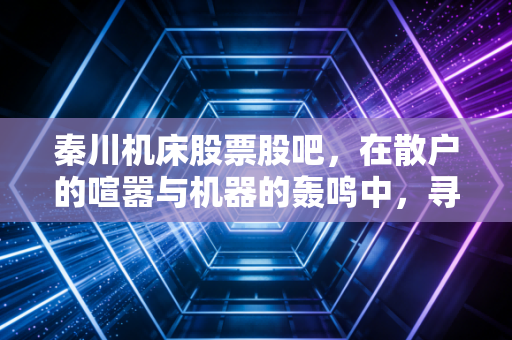 秦川机床股票股吧，在散户的喧嚣与机器的轰鸣中，寻找价值投资的定力