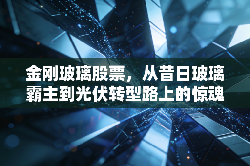 金刚玻璃股票，从昔日玻璃霸主到光伏转型路上的惊魂博弈，散户还能信吗？