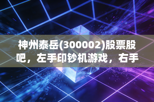 神州泰岳(300002)股票股吧，左手印钞机游戏，右手AI大模型，这只创业板老炮儿还能疯多久？