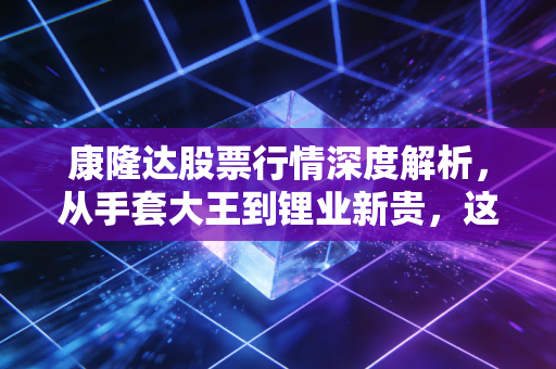康隆达股票行情深度解析，从手套大王到锂业新贵，这趟过山车你坐稳了吗？