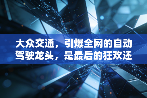 大众交通,引爆全网的自动驾驶龙头,是最后的狂欢还是新纪元的开始?