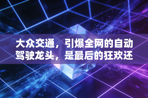 大众交通,引爆全网的自动驾驶龙头,是最后的狂欢还是新纪元的开始?