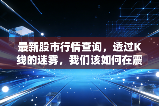 最新股市行情查询，透过K线的迷雾，我们该如何在震荡市中守住钱袋子？