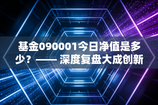 基金090001今日净值是多少？—— 深度复盘大成创新成长，穿越周期的投资启示