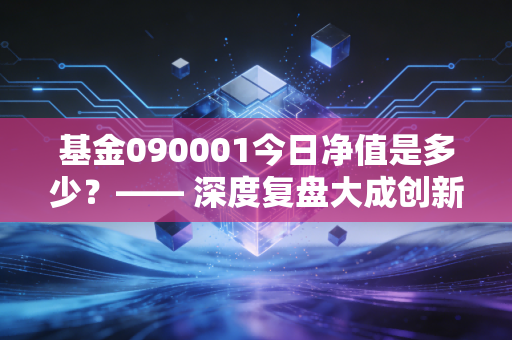 基金090001今日净值是多少？—— 深度复盘大成创新成长，穿越周期的投资启示