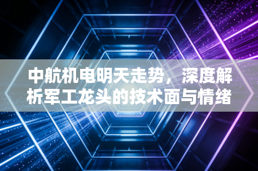 中航机电明天走势，深度解析军工龙头的技术面与情绪博弈，兼谈如何拿住好票