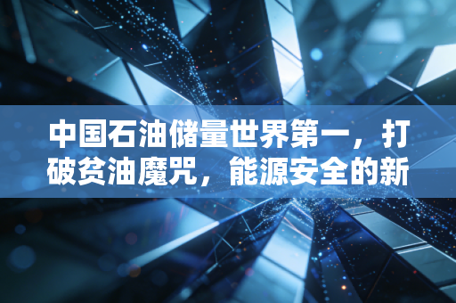 中国石油储量世界第一,打破贫油魔咒,能源安全的新曙光