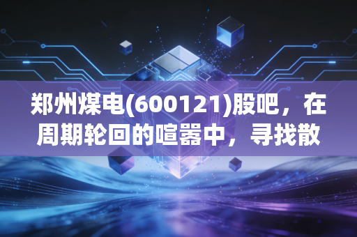 郑州煤电(600121)股吧，在周期轮回的喧嚣中，寻找散户的生存之道