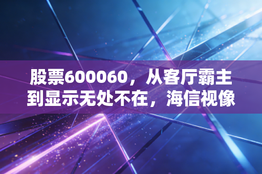 股票600060，从客厅霸主到显示无处不在，海信视像的护城河到底有多深？