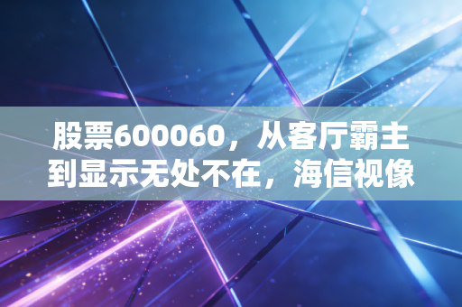 股票600060，从客厅霸主到显示无处不在，海信视像的护城河到底有多深？