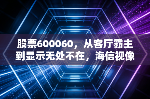 股票600060，从客厅霸主到显示无处不在，海信视像的护城河到底有多深？