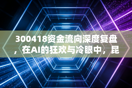 300418资金流向深度复盘，在AI的狂欢与冷眼中，昆仑万维究竟去向何方？