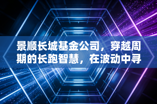 景顺长城基金公司,穿越周期的长跑智慧,在波动中寻找投资的压舱石