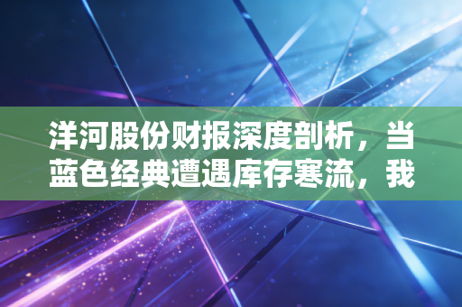 洋河股份财报深度剖析，当蓝色经典遭遇库存寒流，我们该何去何从？